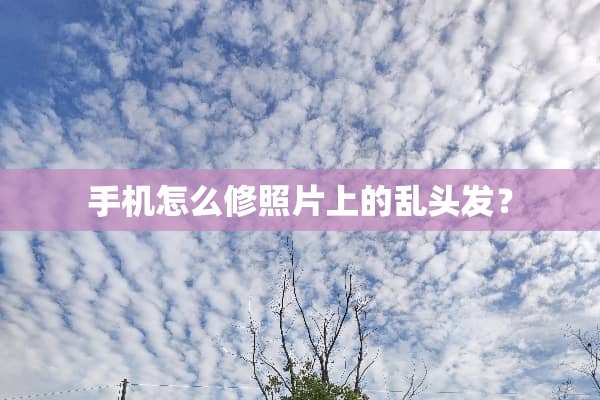 手机怎么修照片上的乱头发？