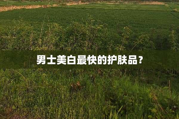 男士美白最快的护肤品？