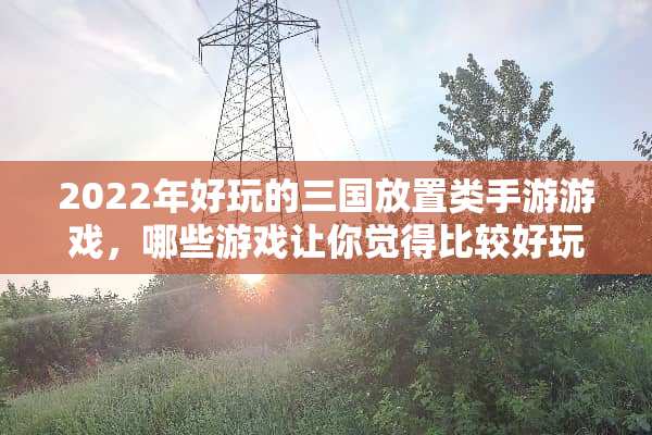 2022年好玩的三国放置类手游游戏，哪些游戏让你觉得比较好玩？求推荐