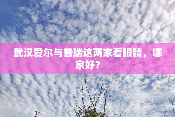 武汉爱尔与普瑞这两家看眼睛，哪家好？
