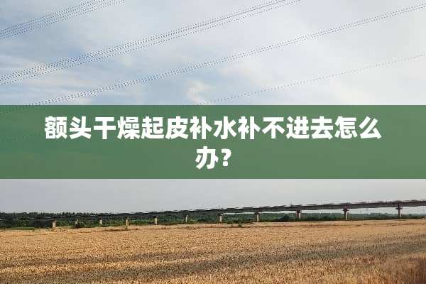 额头干燥起皮补水补不进去怎么办？