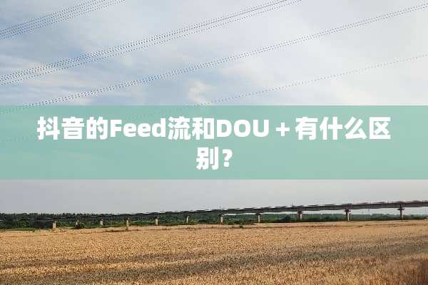 抖音的Feed流和DOU＋有什么区别？