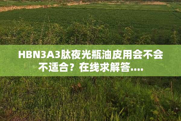 HBN3A3肽夜光瓶油皮用会不会不适合？在线求解答....