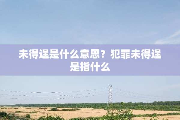 未得逞是什么意思？犯罪未得逞是指什么
