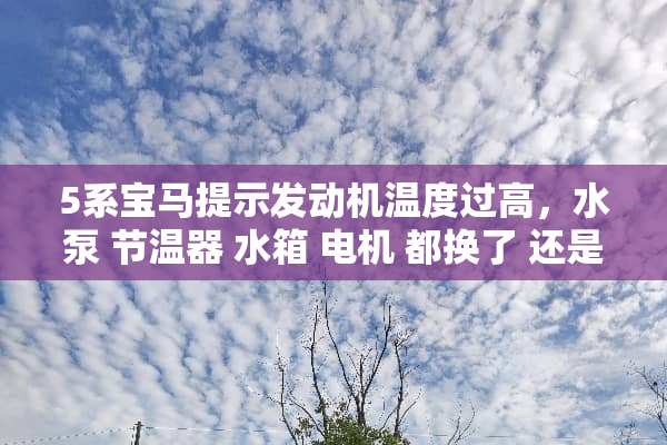 5系宝马提示发动机温度过高，水泵 节温器 水箱 电机 都换了 还是出现高温提示