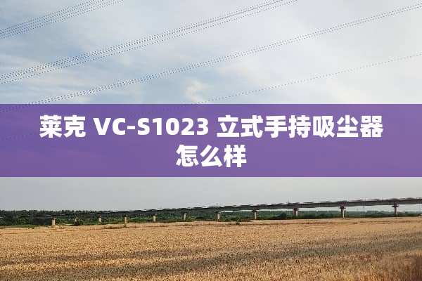 莱克 VC-S1023 立式手持吸尘器怎么样