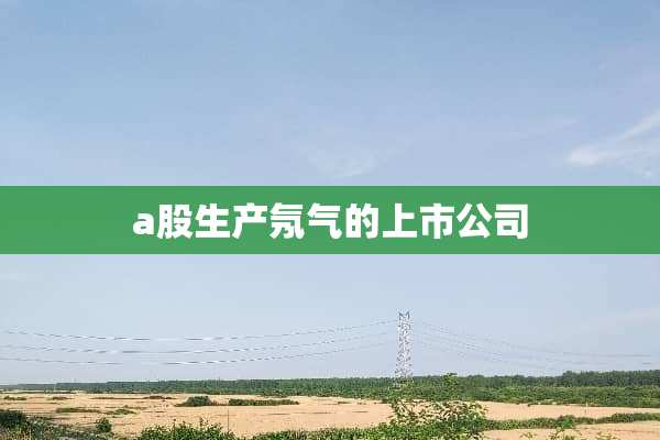 a股生产氖气的上市公司
