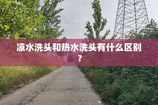 凉水洗头和热水洗头有什么区别？