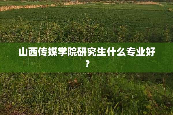 山西传媒学院研究生什么专业好？