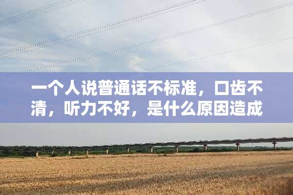一个人说普通话不标准，口齿不清，听力不好，是什么原因造成的？