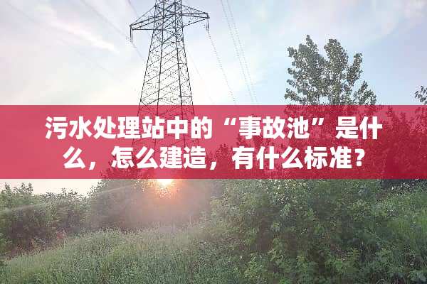 污水处理站中的“事故池”是什么，怎么建造，有什么标准？