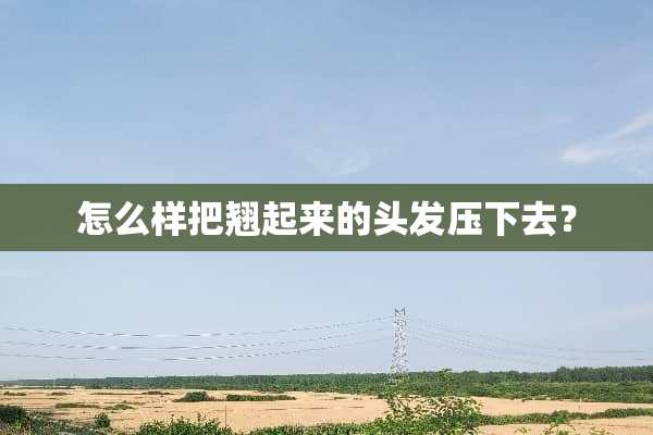 怎么样把翘起来的头发压下去？
