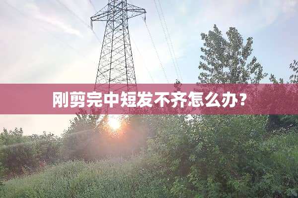 刚剪完中短发不齐怎么办？