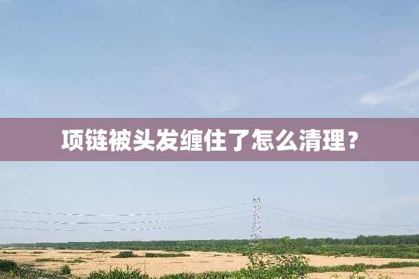 项链被头发缠住了怎么清理？
