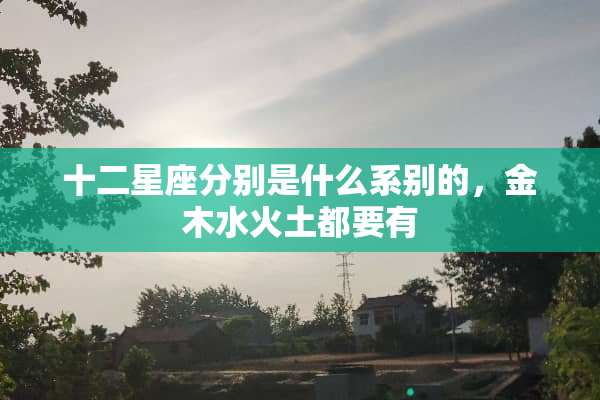 十二星座分别是什么系别的，金木水火土都要有