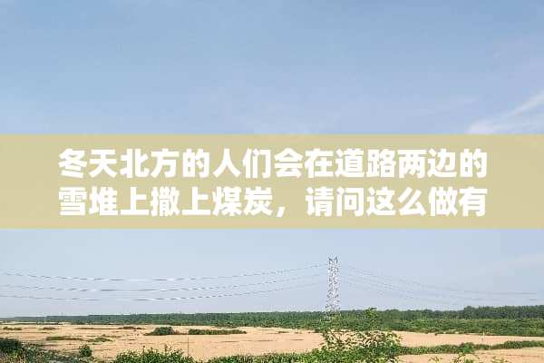 冬天北方的人们会在道路两边的雪堆上撒上煤炭，请问这么做有什么用