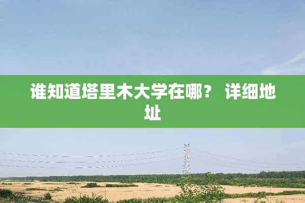 谁知道塔里木大学在哪？ 详细地址