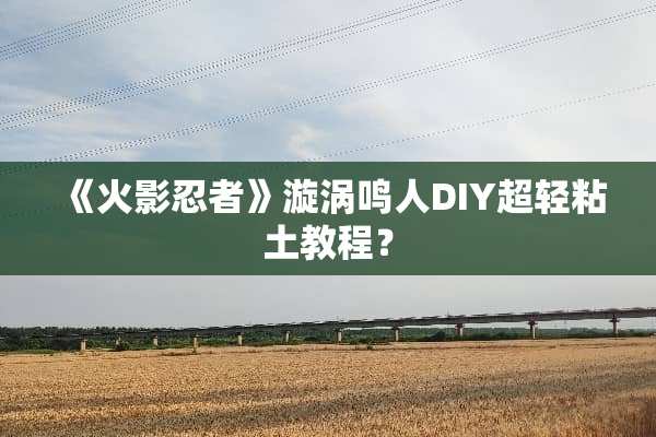《火影忍者》漩涡鸣人DIY超轻粘土教程？