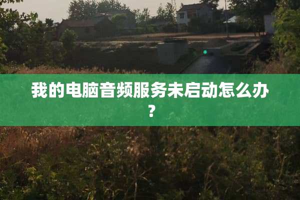 我的电脑音频服务未启动怎么办？