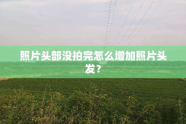 照片头部没拍完怎么增加照片头发？