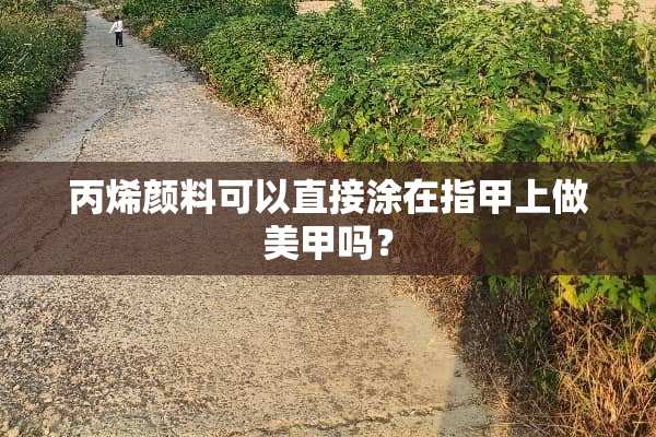 丙烯颜料可以直接涂在指甲上做美甲吗？