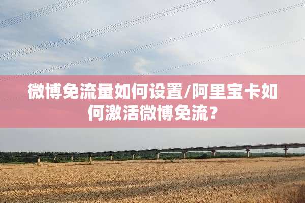 微博免流量如何设置/阿里宝卡如何激活微博免流？