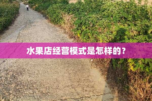 水果店经营模式是怎样的？