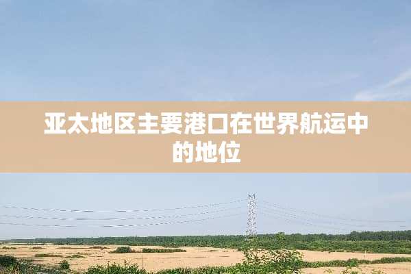 亚太地区主要港口在世界航运中的地位