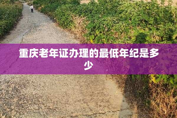 重庆老年证办理的最低年纪是多少