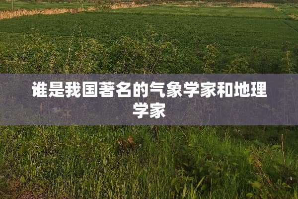 谁是我国著名的气象学家和地理学家