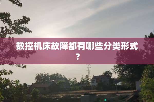 数控机床故障都有哪些分类形式？