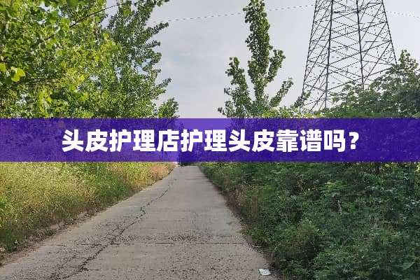 头皮护理店护理头皮靠谱吗？