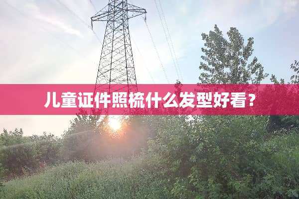 儿童证件照梳什么发型好看？