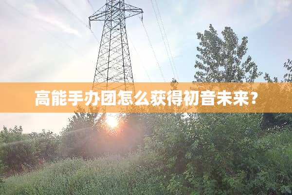 高能手办团怎么获得初音未来？