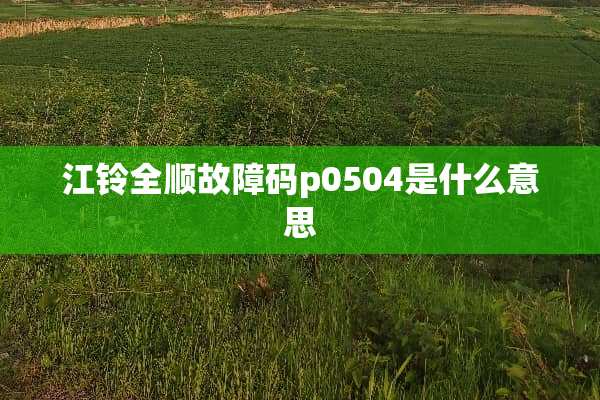 江铃全顺故障码p0504是什么意思