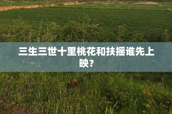 三生三世十里桃花和扶摇谁先上映？