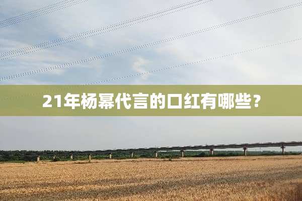 21年杨幂代言的口红有哪些？