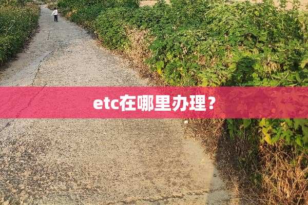 etc在哪里办理？