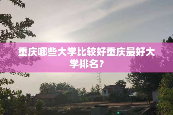重庆哪些大学比较好重庆最好大学排名？