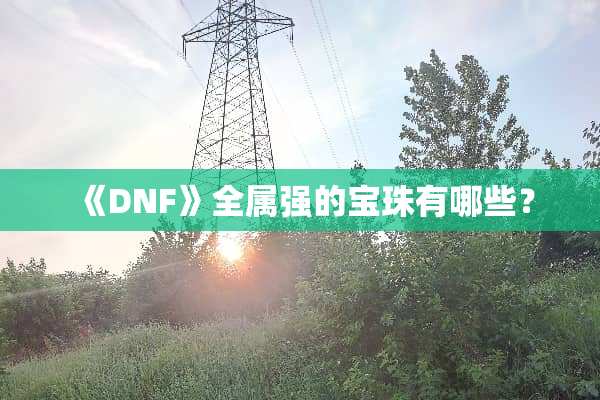 《DNF》全属强的宝珠有哪些？
