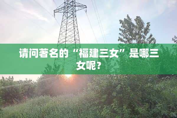 请问著名的“福建三女”是哪三女呢？