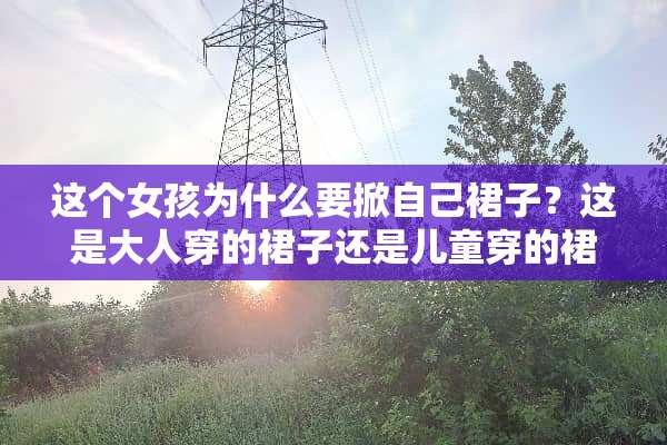 这个女孩为什么要掀自己裙子？这是大人穿的裙子还是儿童穿的裙子？