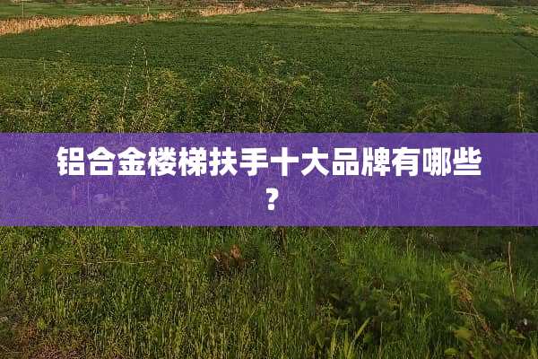 铝合金楼梯扶手十大品牌有哪些？
