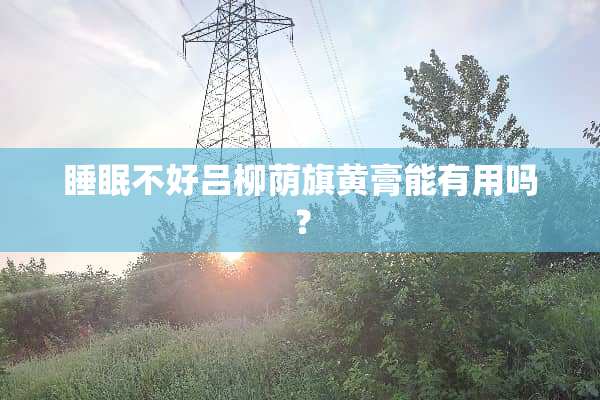 睡眠不好吕柳荫旗黄膏能有用吗？