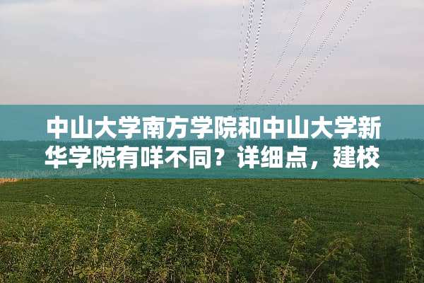 中山大学南方学院和中山大学新华学院有咩不同？详细点，建校长短、专业等？