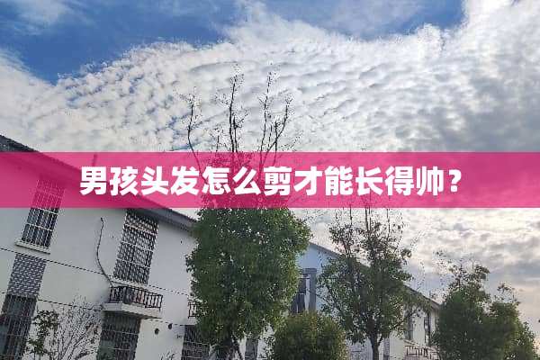 男孩头发怎么剪才能长得帅？