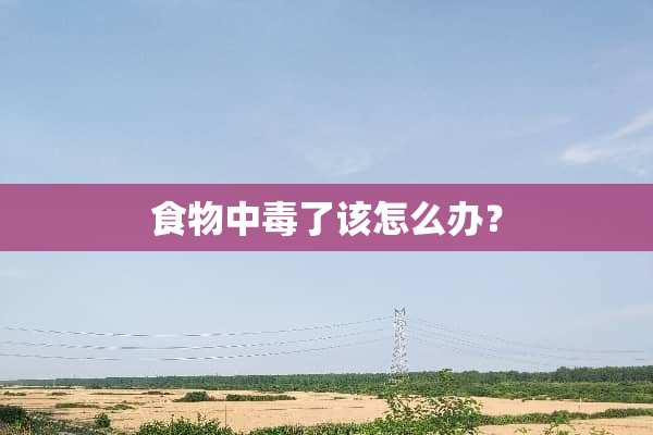 食物中毒了该怎么办？