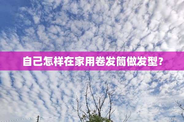 自己怎样在家用卷发筒做发型？