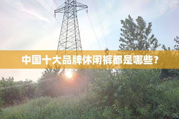 中国十大品牌休闲裤都是哪些？