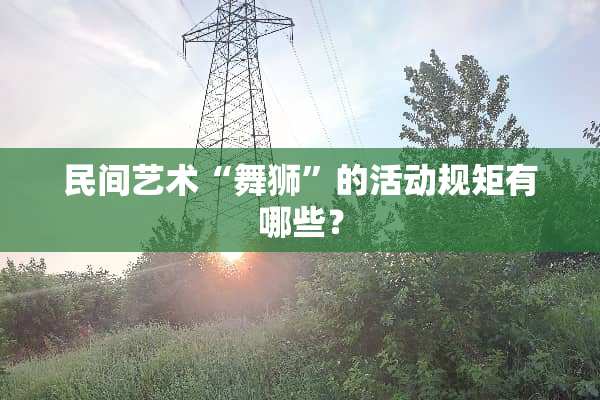 民间艺术“舞狮”的活动规矩有哪些？